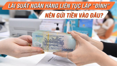 Lãi suất ngân hàng liên tục lập “đỉnh”, nên gửi tiền vào đâu?