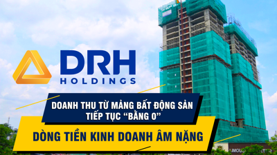 DRH Holdings: Doanh thu từ mảng bất động sản tiếp tục “bằng 0”, dòng tiền kinh doanh âm nặng