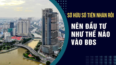 Sở hữu tiền nhàn rỗi nên đầu tư như thế nào vào BĐS?