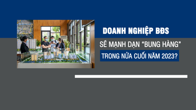 Doanh nghiệp bất động sản sẽ mạnh dạn "bung hàng" trong nửa cuối năm 2023