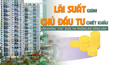 Lãi suất giảm, chủ đầu tư tăng chiết khấu vẫn chưa thể “cứu” được thị trường bất động sản?