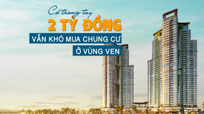 Có trong tay 2 tỷ đồng vẫn khó mua chung cư ở vùng ven?