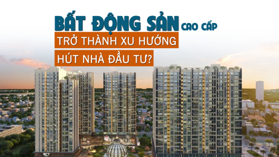 Bất động sản cao cấp trở thành xu hướng hút nhà đầu tư?