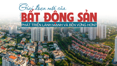 Giai đoạn mới của thị trường bất động sản: Phát triển lành mạnh và bền vững hơn?