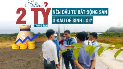 Sẵn 2 tỷ trong tay, nên đầu tư bất động sản ở đâu để sinh lời?