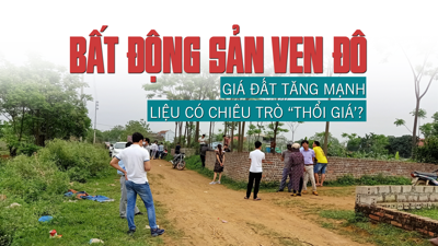 Bất động sản ven đô: Giá đất tăng mạnh, liệu có chiêu trò “thổi giá”?