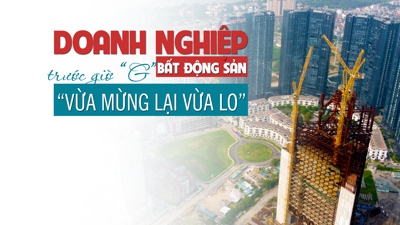 Doanh nghiệp bất động sản trước giờ “G”: Vừa mừng vừa lo?