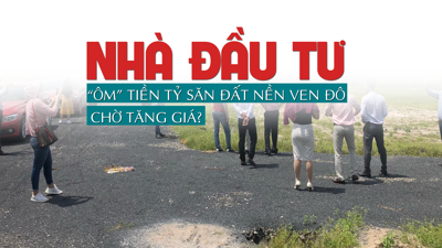 Nhà đầu tư “ôm” tiền tỷ “săn” đất nền ven đô chờ tăng giá?