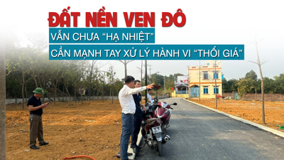 Đất nền ven đô vẫn chưa “hạ nhiệt”, cần mạnh tay xử lý hành vi “thổi giá”