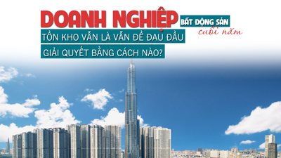 Doanh nghiệp bất động sản cuối năm: Tồn kho vẫn là vấn đề đau đầu, giải quyết bằng cách nào?