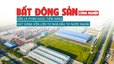 Bất động sản khu công nghiệp: Vẫn là phân khúc tiềm năng, hút dòng vốn lớn từ nhà đầu tư nước ngoài