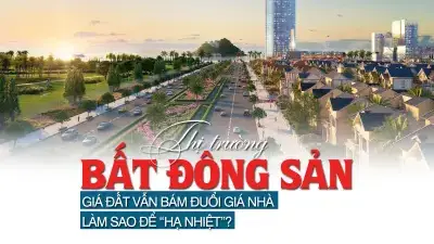 Thị trường bất động sản: Giá đất vẫn bám đuổi giá nhà, làm sao để “hạ nhiệt”?