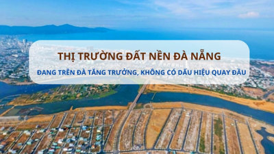 Giá đất nền ở TP đáng sống nhất Việt Nam trên đà tăng trưởng và sẽ không quay đầu tụt giảm