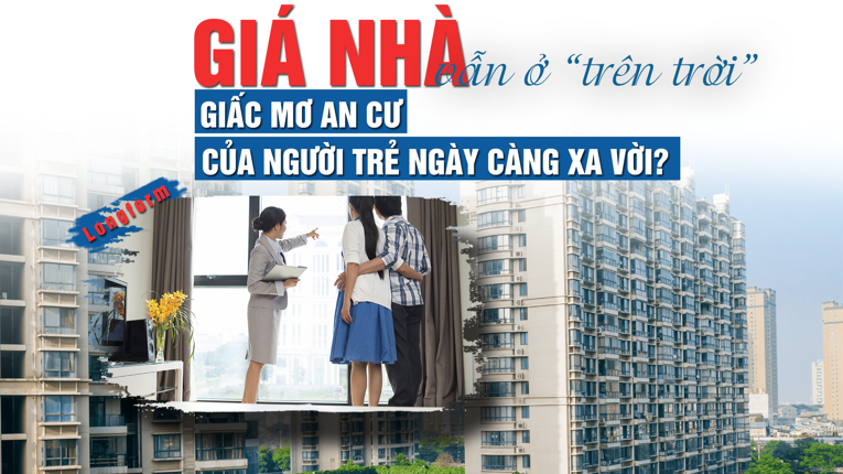[Longform] Giá nhà vẫn “ở trên trời”, giấc mơ an cư của người trẻ ngày càng xa vời?