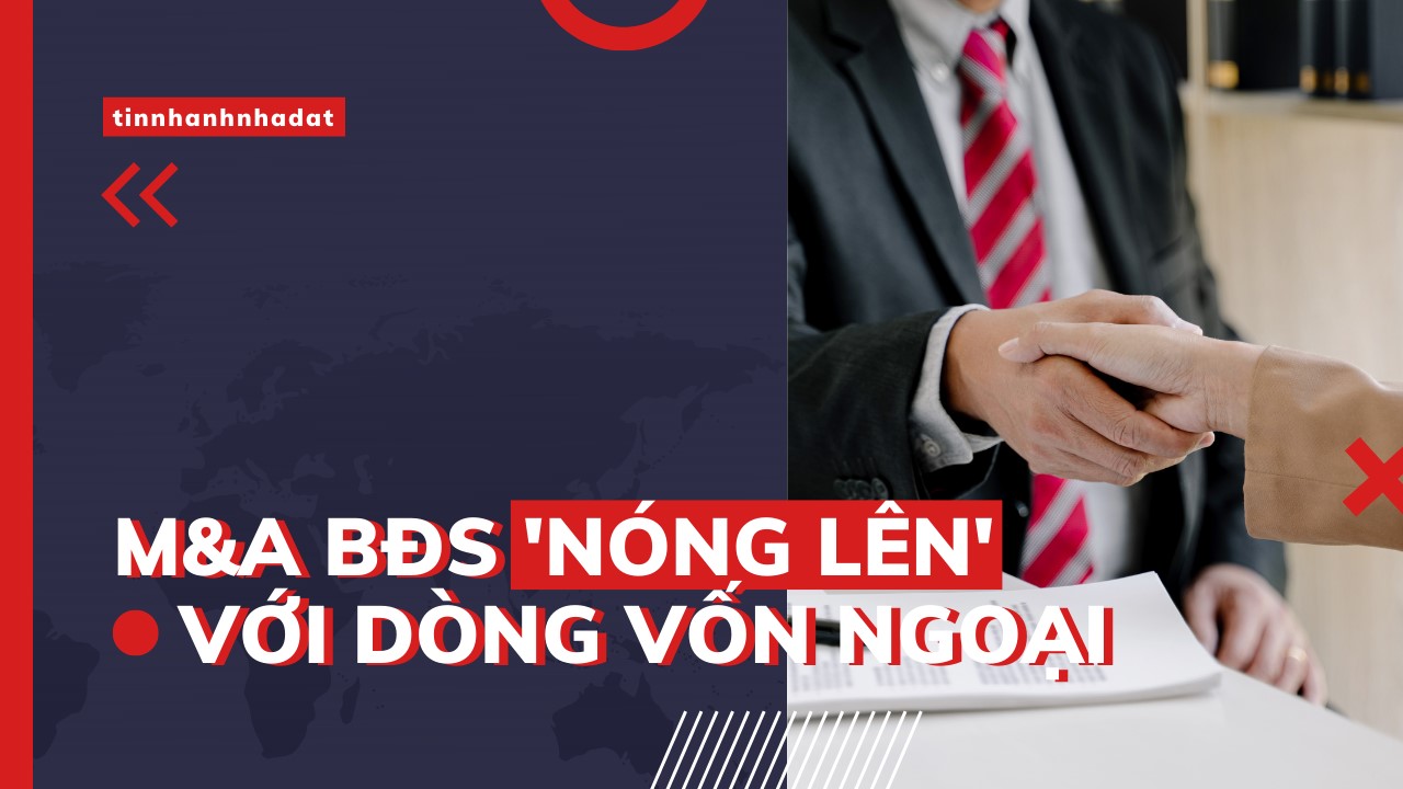 M&A bất động sản “nóng lên” với dòng vốn ngoại