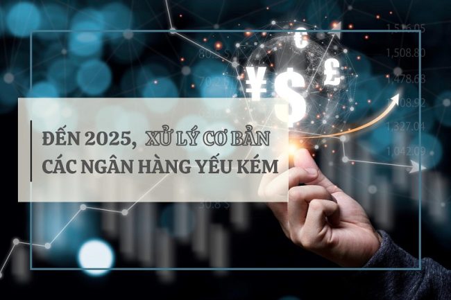 Đến 2025, xử lý cơ bản các ngân hàng yếu kém - Ảnh 1 Đến 2025, xử lý cơ bản các ngân hàng yếu kém - Ảnh 1