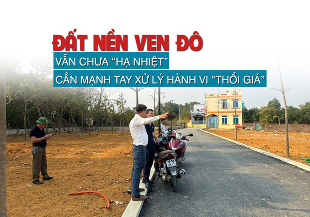 Đất nền ven đô vẫn chưa “hạ nhiệt”, cần mạnh tay xử lý hành vi “thổi giá” - Ảnh 1