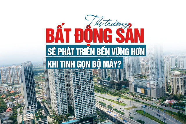 Thị trường bất động sản sẽ phát triển bền vững hơn khi tinh gọn bộ máy? - Ảnh 1